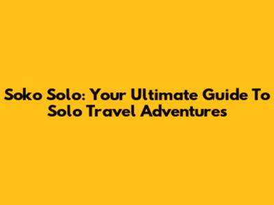 Soko Solo: Your Ultimate Guide To Solo Travel Adventures