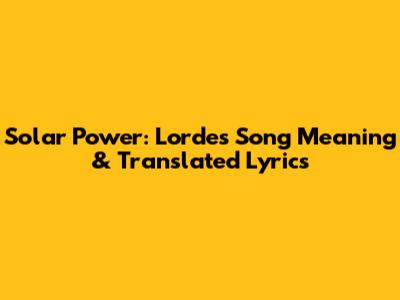 Solar Power: Lorde's Song Meaning & Translated Lyrics