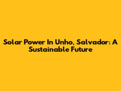 Solar Power In Unho, Salvador: A Sustainable Future