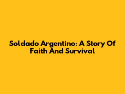 Soldado Argentino: A Story Of Faith And Survival