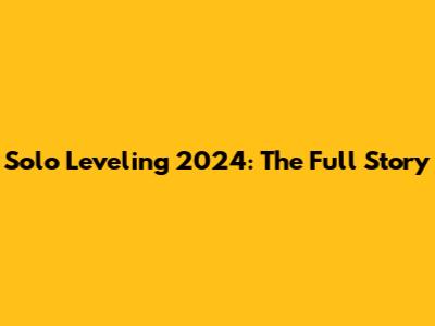 Solo Leveling 2024: The Full Story