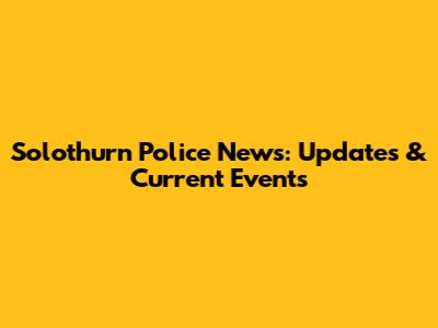 Solothurn Police News: Updates & Current Events