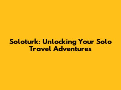Soloturk: Unlocking Your Solo Travel Adventures