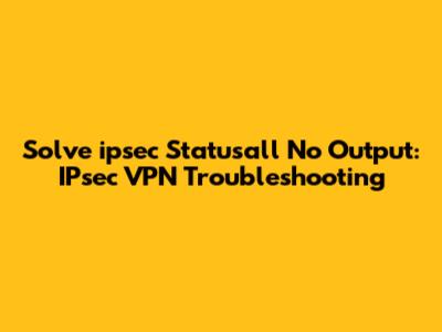 Solve 'ipsec Statusall' No Output: IPsec VPN Troubleshooting