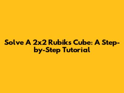 Solve A 2x2 Rubik's Cube: A Step-by-Step Tutorial