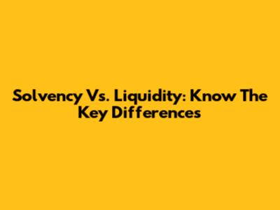 Solvency Vs. Liquidity: Know The Key Differences