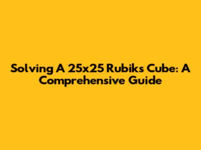 Solving A 25x25 Rubik's Cube: A Comprehensive Guide