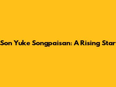 Son Yuke Songpaisan: A Rising Star
