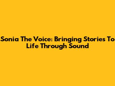 Sonia The Voice: Bringing Stories To Life Through Sound