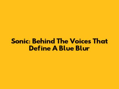 Sonic: Behind The Voices That Define A Blue Blur