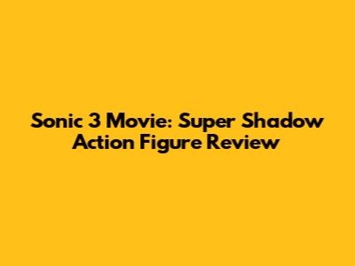 Sonic 3 Movie: Super Shadow Action Figure Review