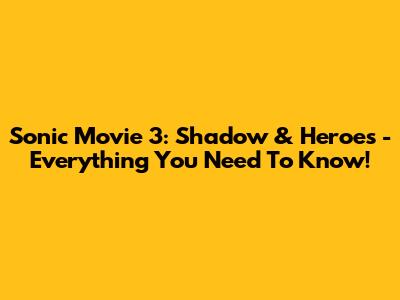 Sonic Movie 3: Shadow & Heroes - Everything You Need To Know!