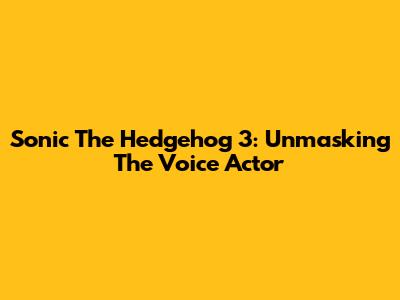 Sonic The Hedgehog 3: Unmasking The Voice Actor