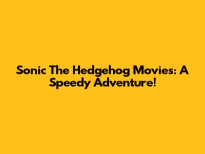 Sonic The Hedgehog Movies: A Speedy Adventure!