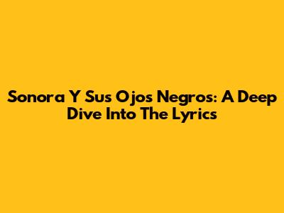 Sonora Y Sus Ojos Negros: A Deep Dive Into The Lyrics