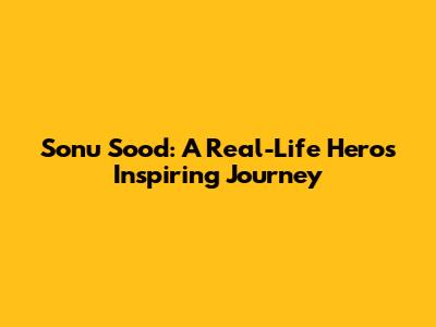 Sonu Sood: A Real-Life Hero's Inspiring Journey