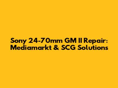 Sony 24-70mm GM II Repair: Mediamarkt & SCG Solutions