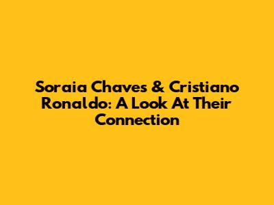 Soraia Chaves & Cristiano Ronaldo: A Look At Their Connection