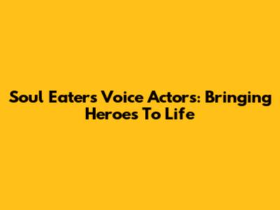 Soul Eater's Voice Actors: Bringing Heroes To Life