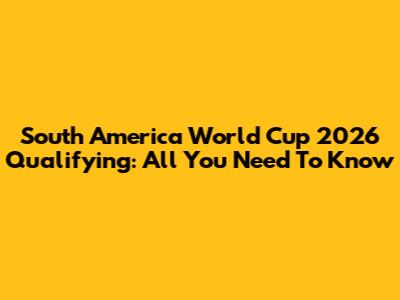 South America World Cup 2026 Qualifying: All You Need To Know