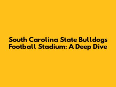 South Carolina State Bulldogs' Football Stadium: A Deep Dive