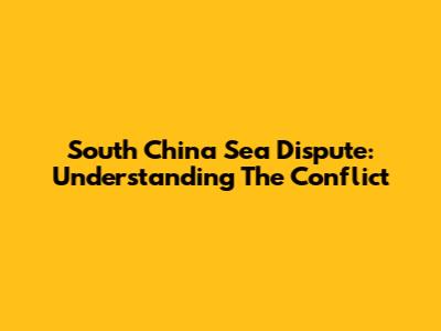 South China Sea Dispute: Understanding The Conflict