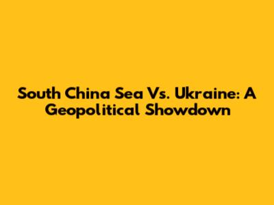 South China Sea Vs. Ukraine: A Geopolitical Showdown
