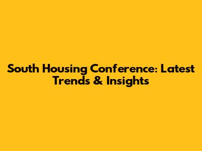 South Housing Conference: Latest Trends & Insights