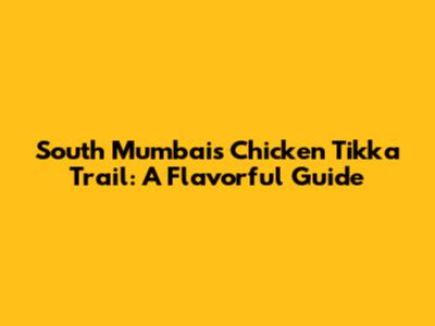 South Mumbai's Chicken Tikka Trail: A Flavorful Guide