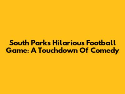 South Park's Hilarious Football Game: A Touchdown Of Comedy