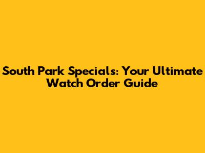 South Park Specials: Your Ultimate Watch Order Guide
