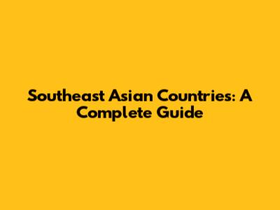 Southeast Asian Countries: A Complete Guide