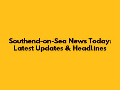Southend-on-Sea News Today: Latest Updates & Headlines