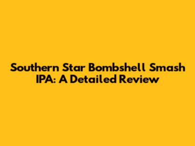 Southern Star Bombshell Smash IPA: A Detailed Review