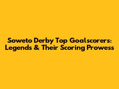 Soweto Derby Top Goalscorers: Legends & Their Scoring Prowess