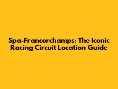 Spa-Francorchamps: The Iconic Racing Circuit Location Guide