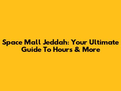 Space Mall Jeddah: Your Ultimate Guide To Hours & More