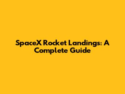 SpaceX Rocket Landings: A Complete Guide