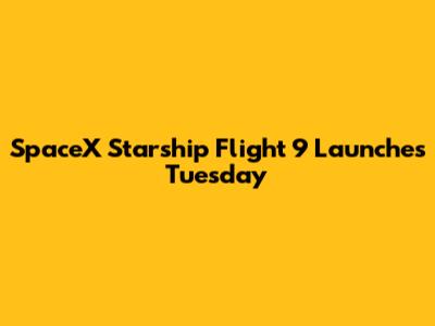 SpaceX Starship Flight 9 Launches Tuesday