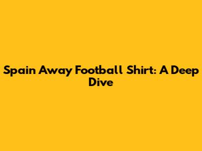 Spain Away Football Shirt: A Deep Dive