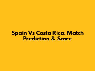 Spain Vs Costa Rica: Match Prediction & Score