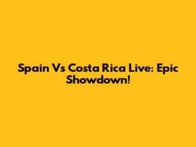Spain Vs Costa Rica Live: Epic Showdown!