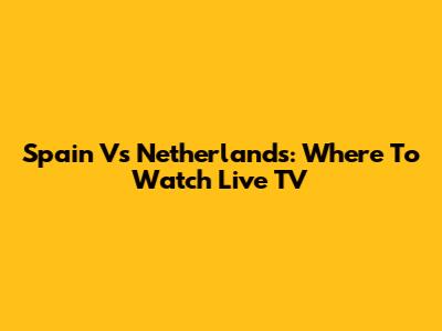 Spain Vs Netherlands: Where To Watch Live TV