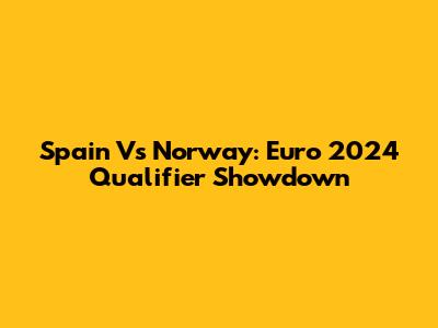 Spain Vs Norway: Euro 2024 Qualifier Showdown