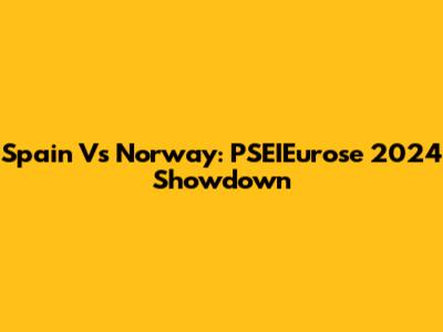 Spain Vs Norway: PSEIEurose 2024 Showdown