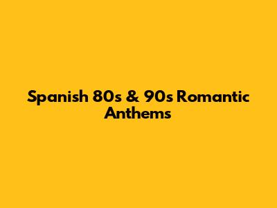 Spanish 80s & 90s Romantic Anthems