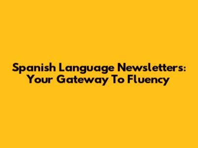 Spanish Language Newsletters: Your Gateway To Fluency