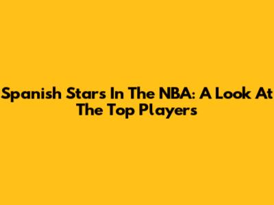 Spanish Stars In The NBA: A Look At The Top Players