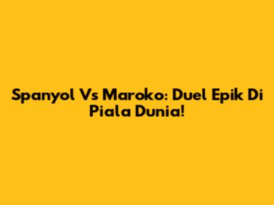 Spanyol Vs Maroko: Duel Epik Di Piala Dunia!
