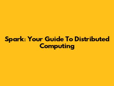 Spark: Your Guide To Distributed Computing